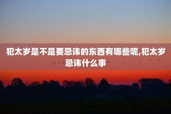 犯太岁是不是要忌讳的东西有哪些呢,犯太岁忌讳什么事
