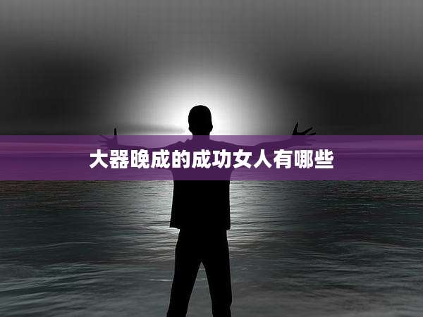 大器晚成的成功女人有哪些