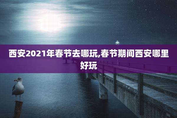 西安2021年春节去哪玩,春节期间西安哪里好玩