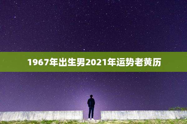 1967年出生男2021年运势老黄历