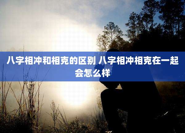 八字相冲和相克的区别 八字相冲相克在一起会怎么样