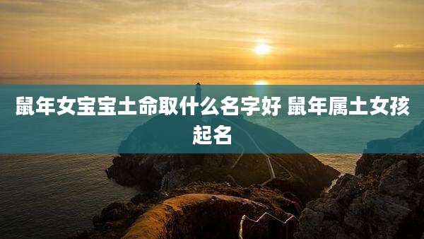 鼠年女宝宝土命取什么名字好 鼠年属土女孩起名
