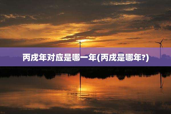 丙戌年对应是哪一年(丙戍是哪年?)