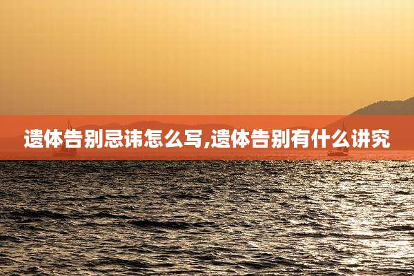 遗体告别忌讳怎么写,遗体告别有什么讲究