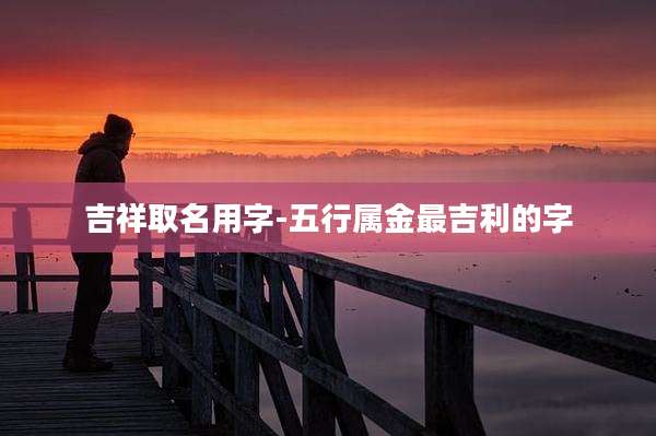 吉祥取名用字-五行属金最吉利的字