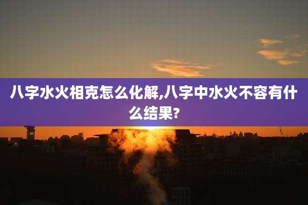 八字水火相克怎么化解,八字中水火不容有什么结果?