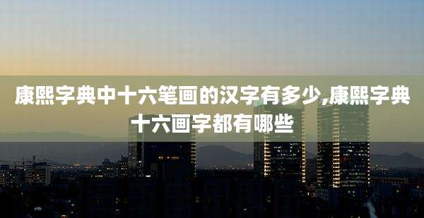 康熙字典中十六笔画的汉字有多少,康熙字典十六画字都有哪些