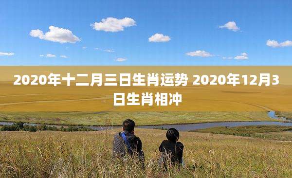 2020年十二月三日生肖运势 2020年12月3日生肖相冲