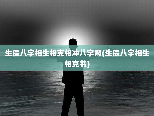 生辰八字相生相克相冲八字网(生辰八字相生相克书)