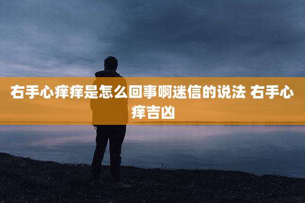 右手心痒痒是怎么回事啊迷信的说法 右手心痒吉凶