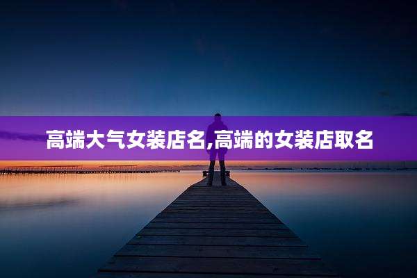 高端大气女装店名,高端的女装店取名