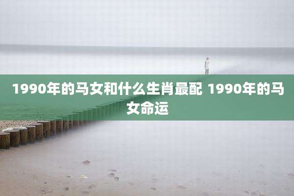 1990年的马女和什么生肖最配 1990年的马女命运