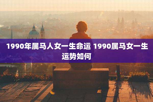 1990年属马人女一生命运 1990属马女一生运势如何