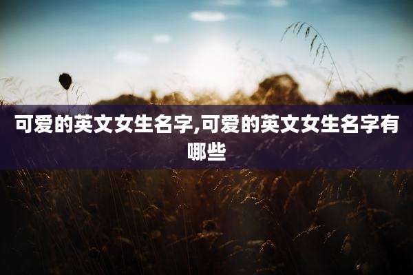 可爱的英文女生名字,可爱的英文女生名字有哪些
