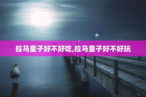 拉马童子好不好吃,拉马童子好不好玩