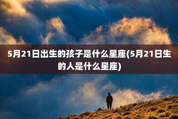5月21日出生的孩子是什么星座(5月21日生的人是什么星座)