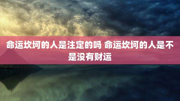 命运坎坷的人是注定的吗 命运坎坷的人是不是没有财运