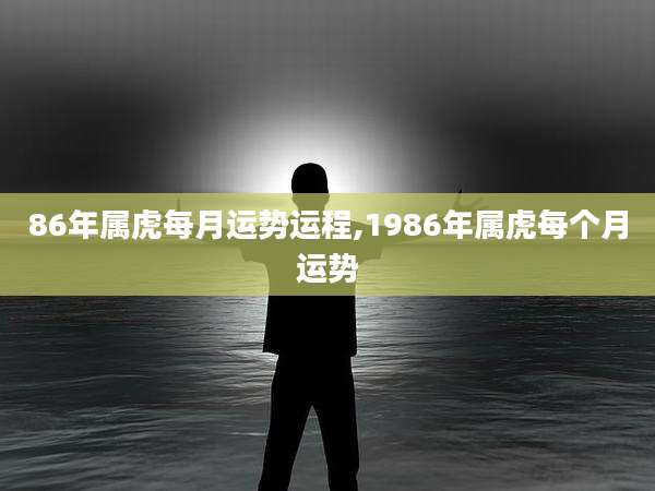 86年属虎每月运势运程,1986年属虎每个月运势