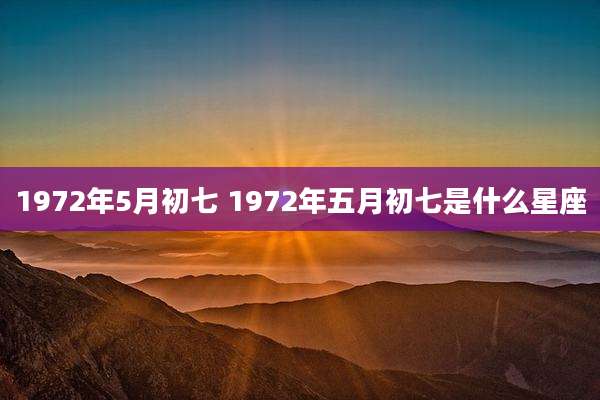 1972年5月初七 1972年五月初七是什么星座