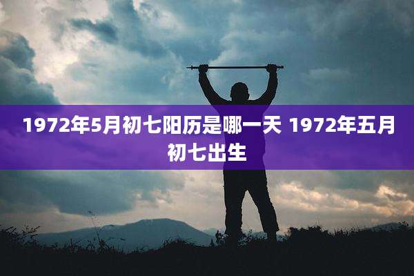 1972年5月初七阳历是哪一天 1972年五月初七出生