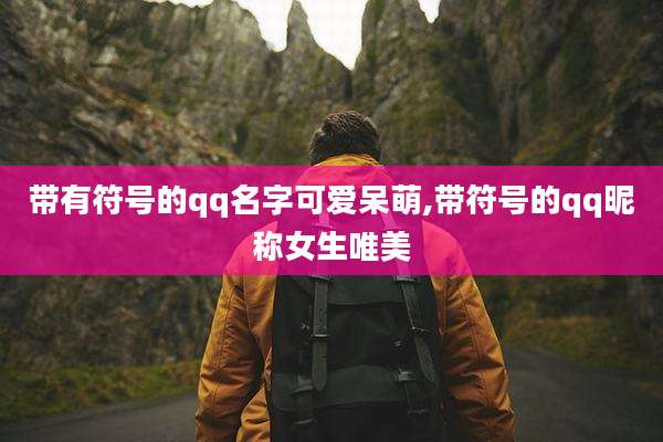 带有符号的qq名字可爱呆萌,带符号的qq昵称女生唯美