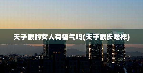 夫子眼的女人有福气吗(夫子眼长啥样)