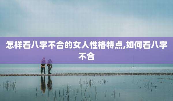 怎样看八字不合的女人性格特点,如何看八字不合