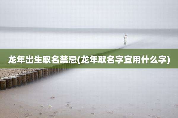 龙年出生取名禁忌(龙年取名字宜用什么字)