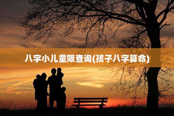 八字小儿童限查询(孩子八字算命)
