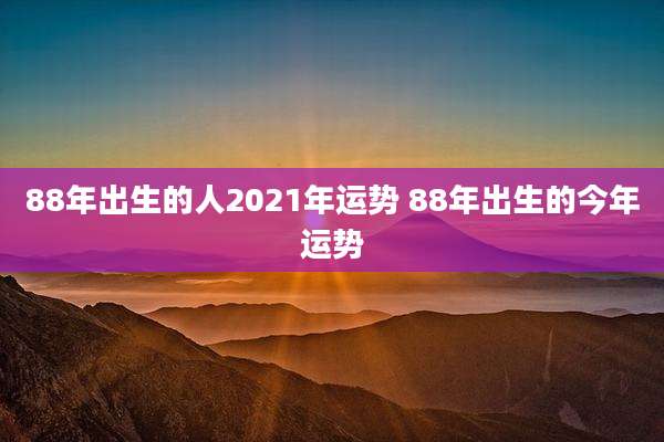 88年出生的人2021年运势 88年出生的今年运势