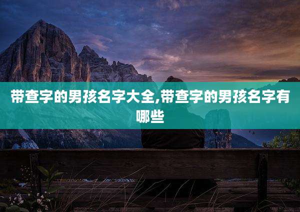 带查字的男孩名字大全,带查字的男孩名字有哪些