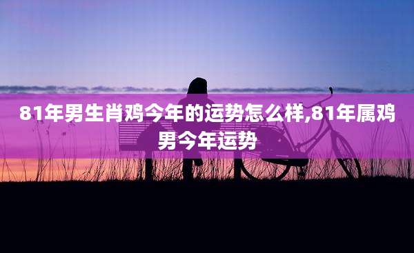 81年男生肖鸡今年的运势怎么样,81年属鸡男今年运势