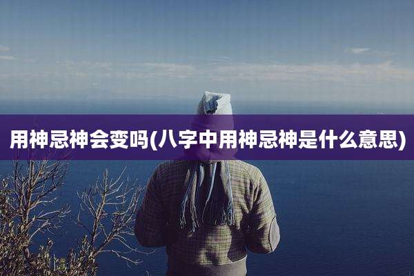 用神忌神会变吗(八字中用神忌神是什么意思)