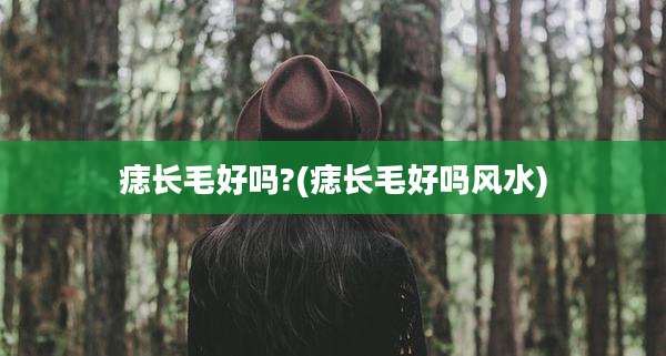 痣长毛好吗?(痣长毛好吗风水)