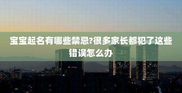 宝宝起名有哪些禁忌?很多家长都犯了这些错误怎么办
