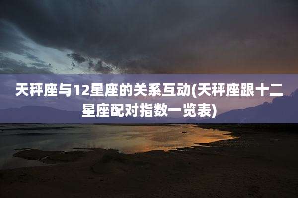 天秤座与12星座的关系互动(天秤座跟十二星座配对指数一览表)