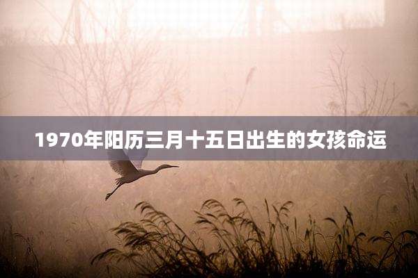 1970年阳历三月十五日出生的女孩命运