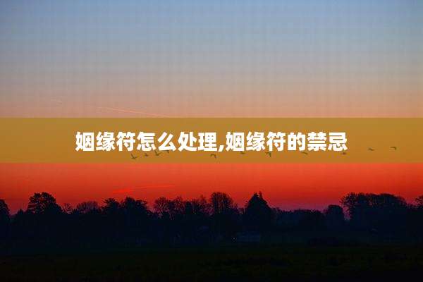 姻缘符怎么处理,姻缘符的禁忌