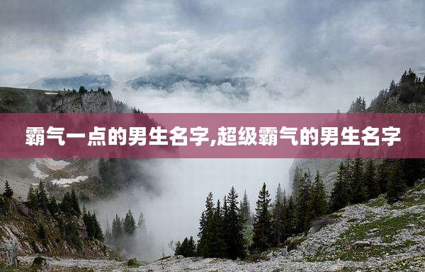 霸气一点的男生名字,超级霸气的男生名字