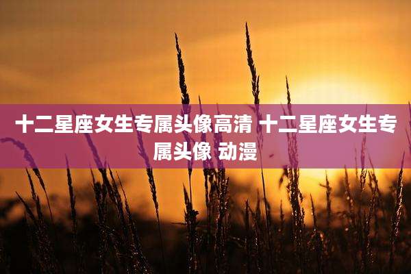 十二星座女生专属头像高清 十二星座女生专属头像 动漫