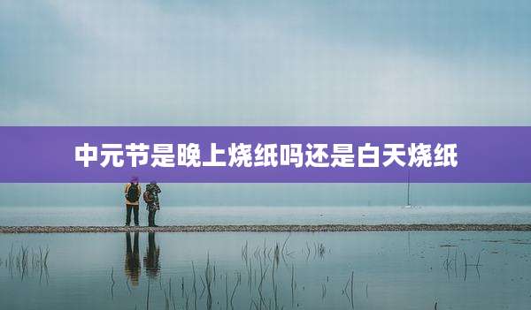 中元节是晚上烧纸吗还是白天烧纸