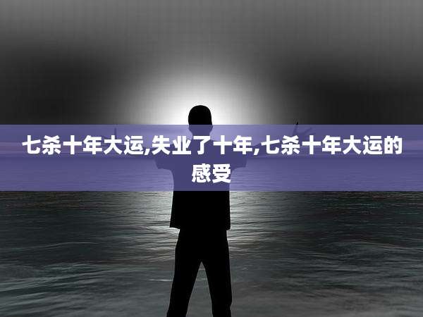 七杀十年大运,失业了十年,七杀十年大运的感受
