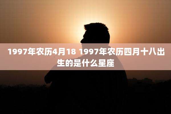 1997年农历4月18 1997年农历四月十八出生的是什么星座