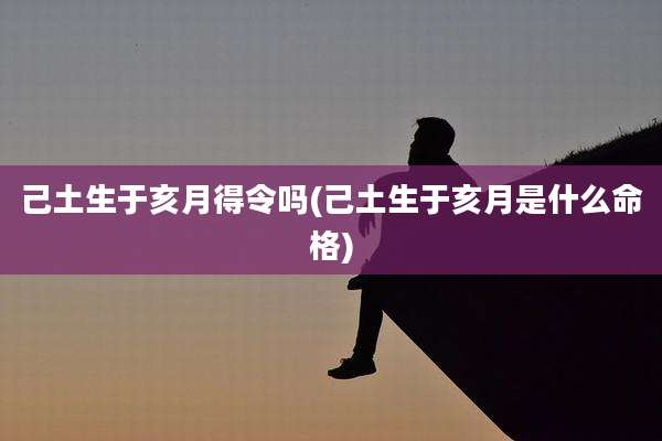 己土生于亥月得令吗(己土生于亥月是什么命格)