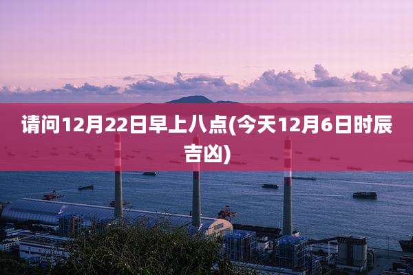 请问12月22日早上八点(今天12月6日时辰吉凶)