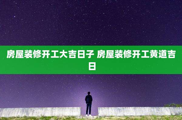 房屋装修开工大吉日子 房屋装修开工黄道吉日