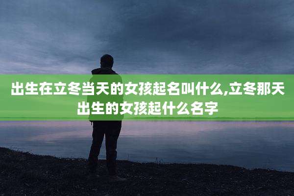 出生在立冬当天的女孩起名叫什么,立冬那天出生的女孩起什么名字