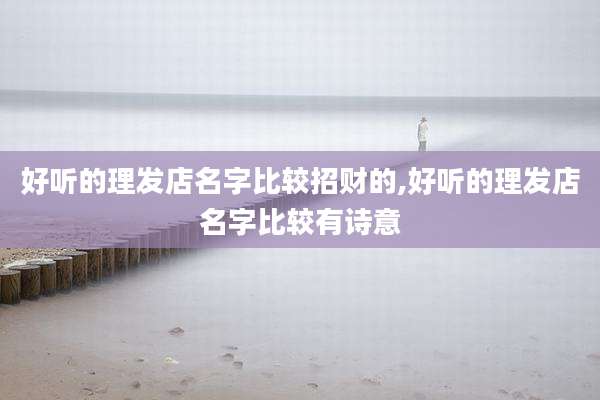 好听的理发店名字比较招财的,好听的理发店名字比较有诗意