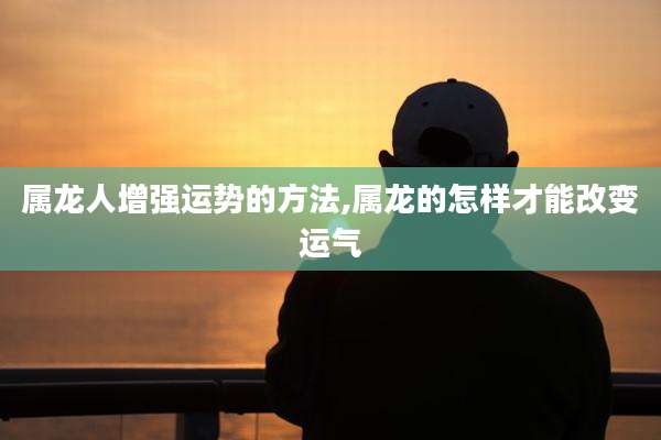 属龙人增强运势的方法,属龙的怎样才能改变运气