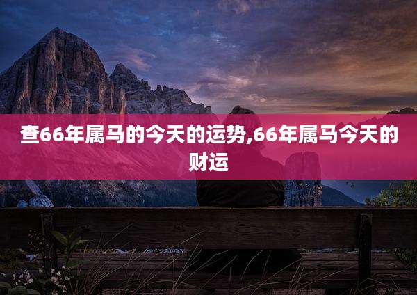 查66年属马的今天的运势,66年属马今天的财运